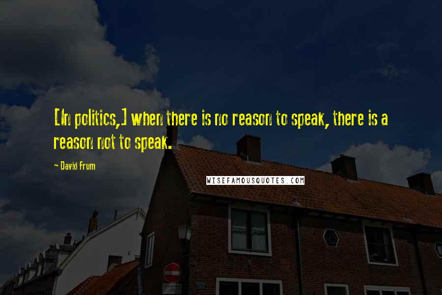 David Frum quotes: [In politics,] when there is no reason to speak, there is a reason not to speak.