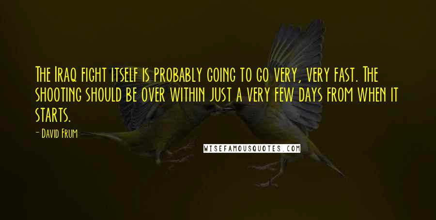 David Frum quotes: The Iraq fight itself is probably going to go very, very fast. The shooting should be over within just a very few days from when it starts.