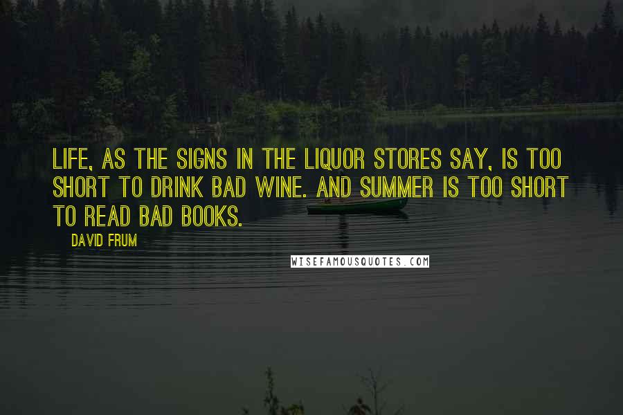 David Frum quotes: Life, as the signs in the liquor stores say, is too short to drink bad wine. And summer is too short to read bad books.