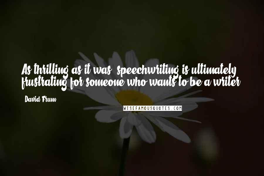 David Frum quotes: As thrilling as it was, speechwriting is ultimately frustrating for someone who wants to be a writer.