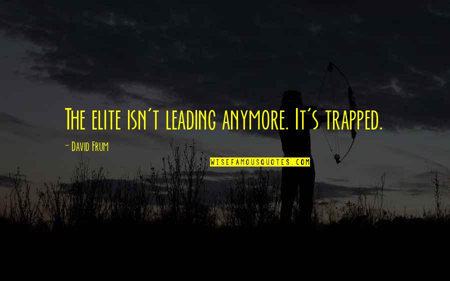 David Frum Quotes By David Frum: The elite isn't leading anymore. It's trapped.