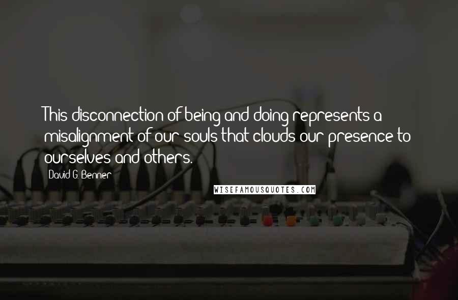 David G. Benner quotes: This disconnection of being and doing represents a misalignment of our souls that clouds our presence to ourselves and others.