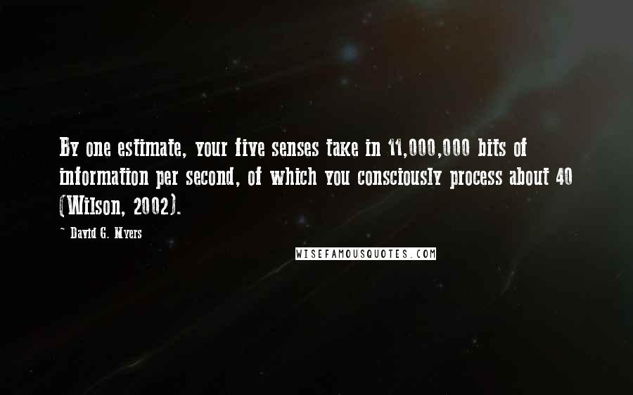 David G. Myers quotes: By one estimate, your five senses take in 11,000,000 bits of information per second, of which you consciously process about 40 (Wilson, 2002).