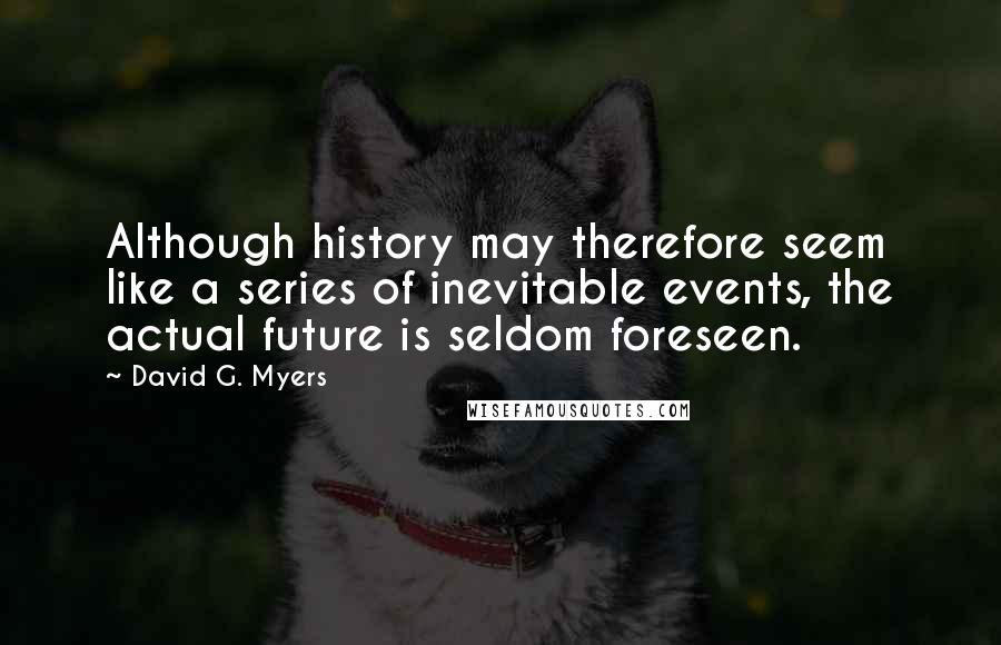 David G. Myers quotes: Although history may therefore seem like a series of inevitable events, the actual future is seldom foreseen. David G. Myers quotes: Although history may therefore seem like a series of inevitable events, the actual future is seldom foreseen.