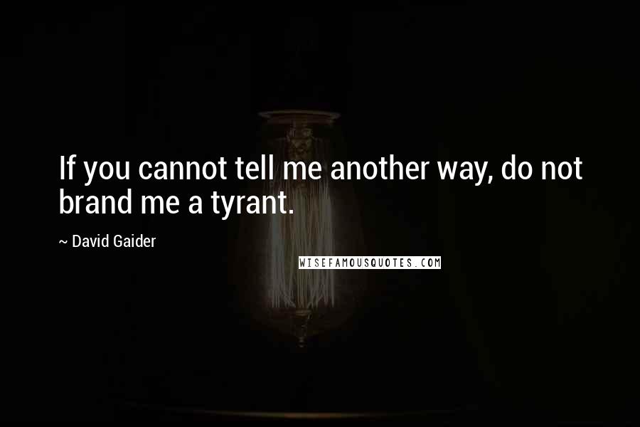 David Gaider quotes: If you cannot tell me another way, do not brand me a tyrant.