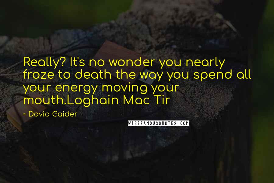 David Gaider quotes: Really? It's no wonder you nearly froze to death the way you spend all your energy moving your mouth.Loghain Mac Tir