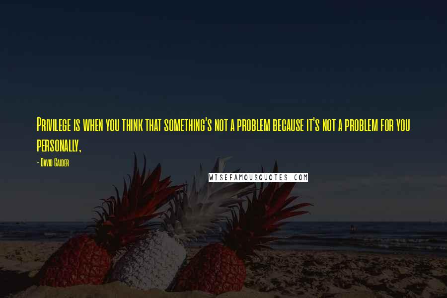 David Gaider quotes: Privilege is when you think that something's not a problem because it's not a problem for you personally, David Gaider quotes: Privilege is when you think that something's not a problem because it's not a problem for you personally,