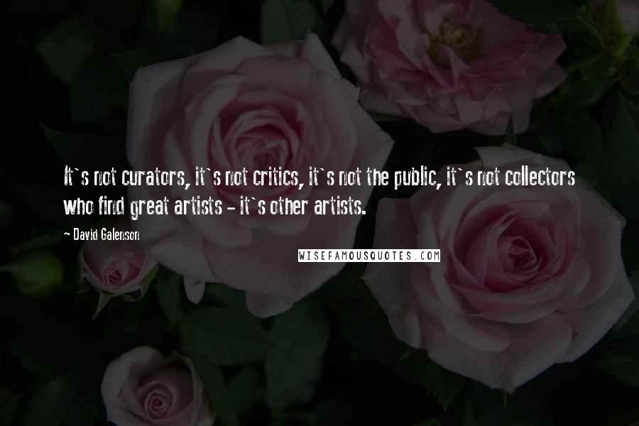 David Galenson quotes: It's not curators, it's not critics, it's not the public, it's not collectors who find great artists - it's other artists. David Galenson quotes: It's not curators, it's not critics, it's not the public, it's not collectors who find great artists - it's other artists.