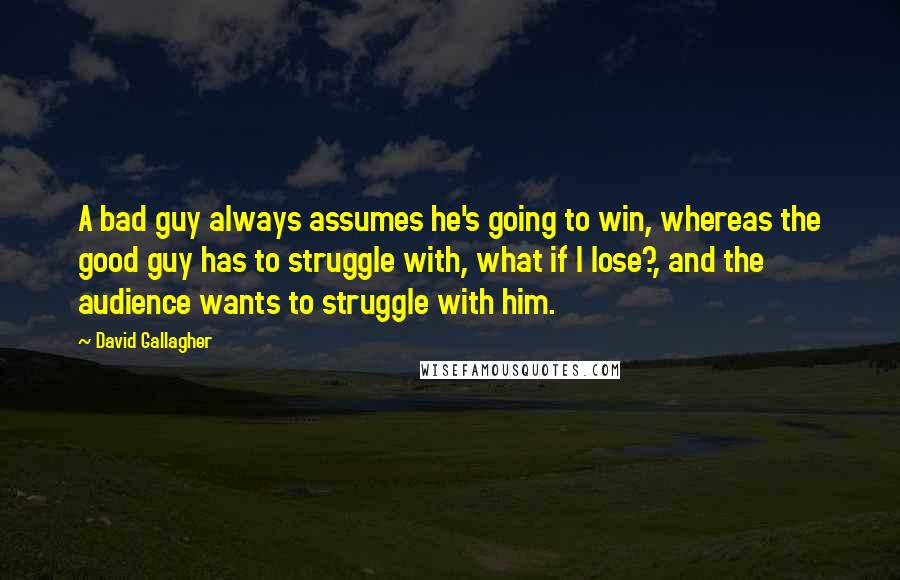 David Gallagher quotes: A bad guy always assumes he's going to win, whereas the good guy has to struggle with, what if I lose?, and the audience wants to struggle with him.