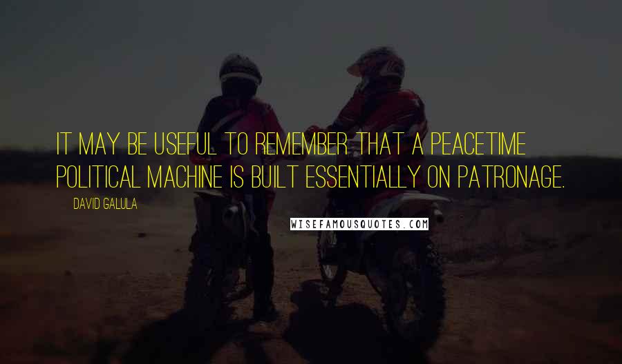 David Galula quotes: It may be useful to remember that a peacetime political machine is built essentially on patronage.