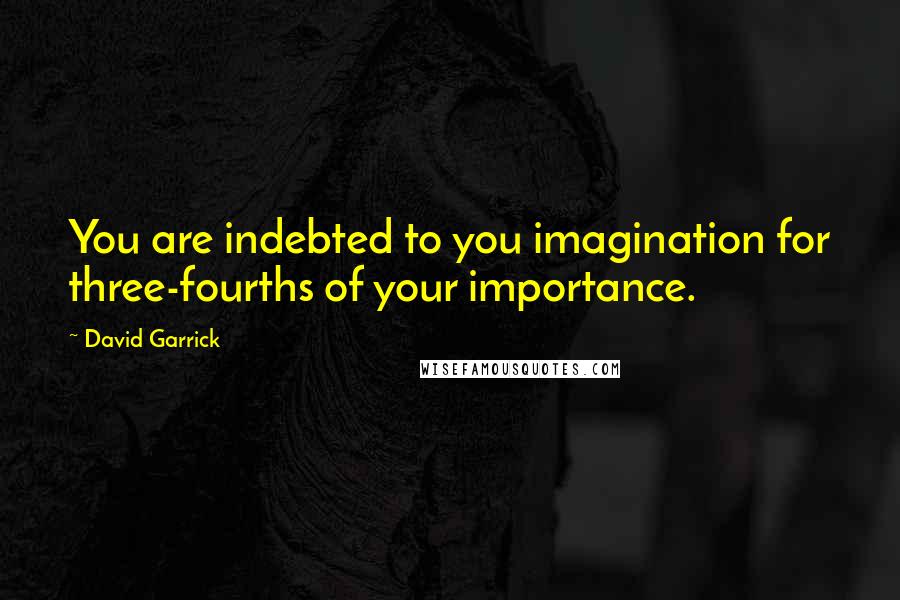 David Garrick quotes: You are indebted to you imagination for three-fourths of your importance.