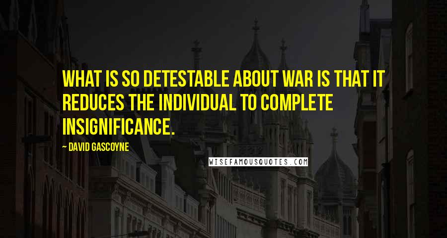 David Gascoyne quotes: What is so detestable about war is that it reduces the individual to complete insignificance.