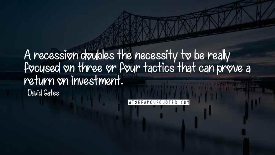 David Gates quotes: A recession doubles the necessity to be really focused on three or four tactics that can prove a return on investment. David Gates quotes: A recession doubles the necessity to be really focused on three or four tactics that can prove a return on investment.