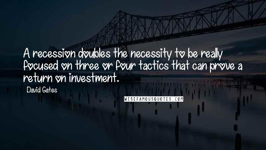 David Gates quotes: A recession doubles the necessity to be really focused on three or four tactics that can prove a return on investment.