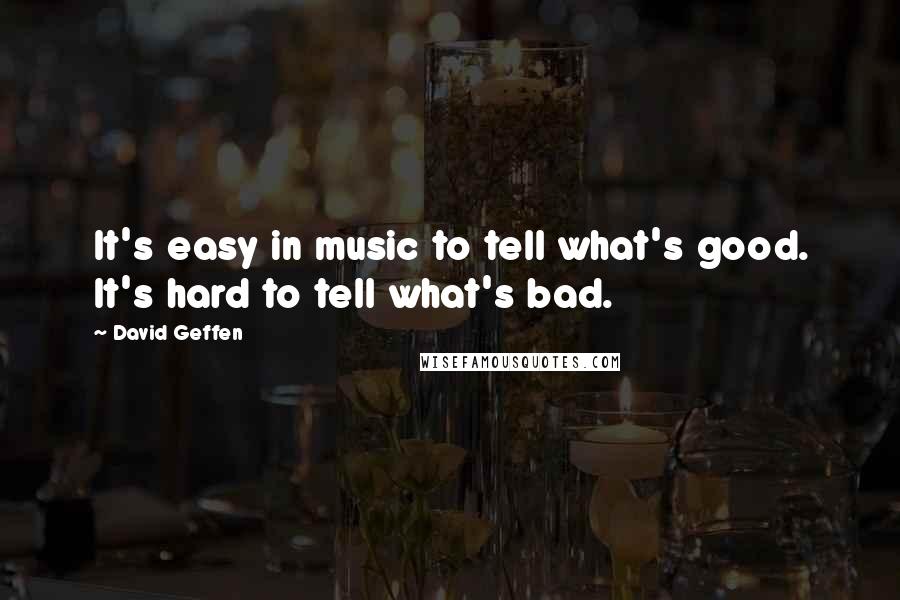 David Geffen quotes: It's easy in music to tell what's good. It's hard to tell what's bad.