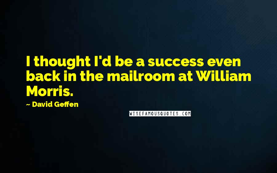 David Geffen quotes: I thought I'd be a success even back in the mailroom at William Morris.