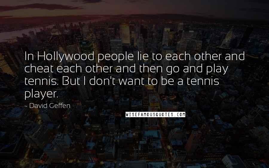 David Geffen quotes: In Hollywood people lie to each other and cheat each other and then go and play tennis. But I don't want to be a tennis player. David Geffen quotes: In Hollywood people lie to each other and cheat each other and then go and play tennis. But I don't want to be a tennis player.