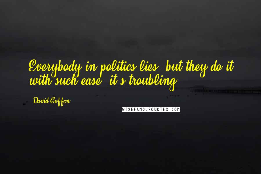 David Geffen quotes: Everybody in politics lies, but they do it with such ease, it's troubling.