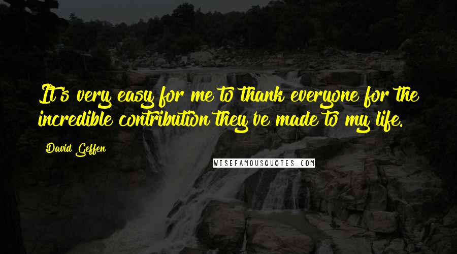 David Geffen quotes: It's very easy for me to thank everyone for the incredible contribution they've made to my life.