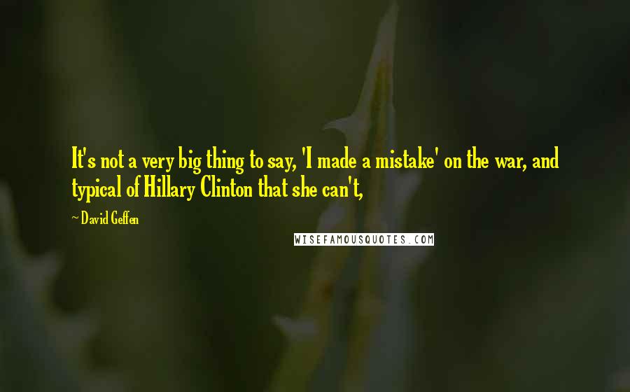 David Geffen quotes: It's not a very big thing to say, 'I made a mistake' on the war, and typical of Hillary Clinton that she can't, David Geffen quotes: It's not a very big thing to say, 'I made a mistake' on the war, and typical of Hillary Clinton that she can't,