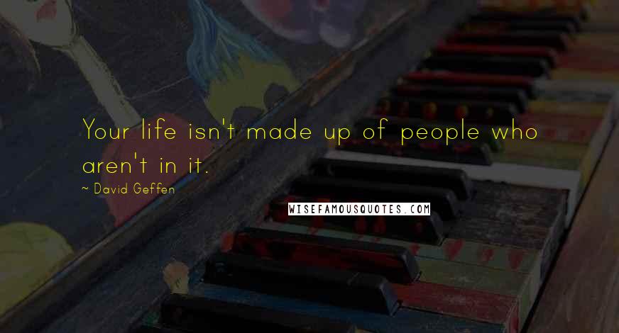 David Geffen quotes: Your life isn't made up of people who aren't in it.