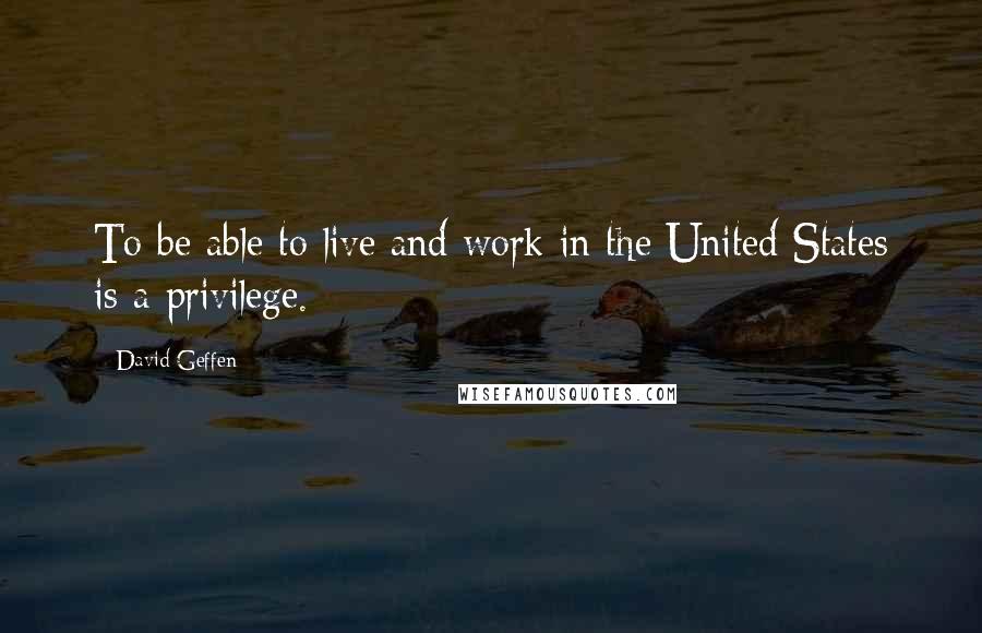 David Geffen quotes: To be able to live and work in the United States is a privilege.