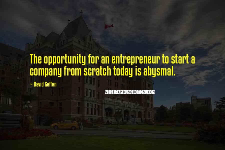 David Geffen quotes: The opportunity for an entrepreneur to start a company from scratch today is abysmal.