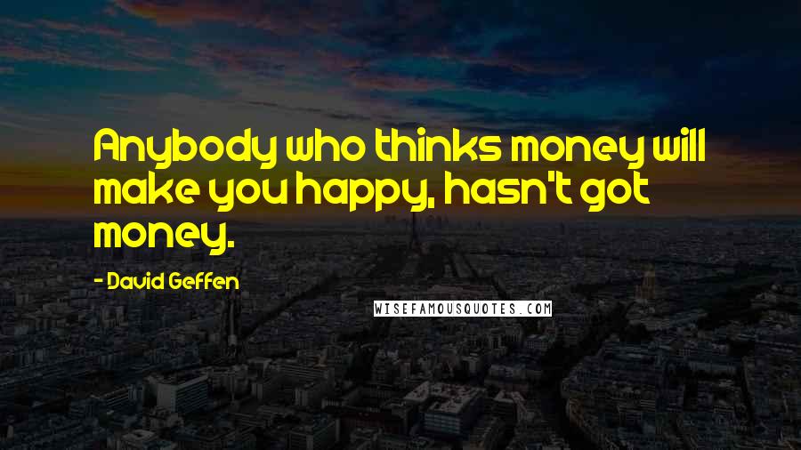 David Geffen quotes: Anybody who thinks money will make you happy, hasn't got money.