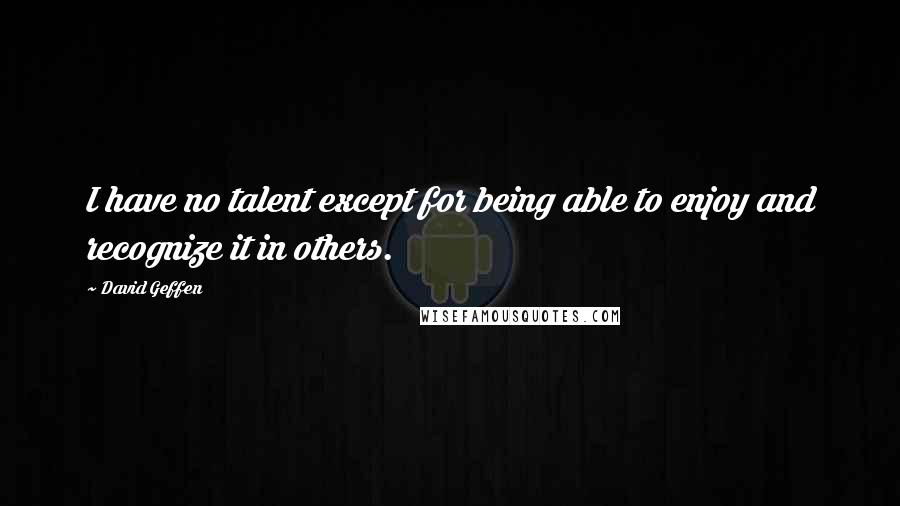 David Geffen quotes: I have no talent except for being able to enjoy and recognize it in others.