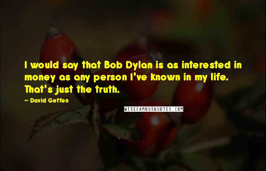 David Geffen quotes: I would say that Bob Dylan is as interested in money as any person I've known in my life. That's just the truth. David Geffen quotes: I would say that Bob Dylan is as interested in money as any person I've known in my life. That's just the truth.