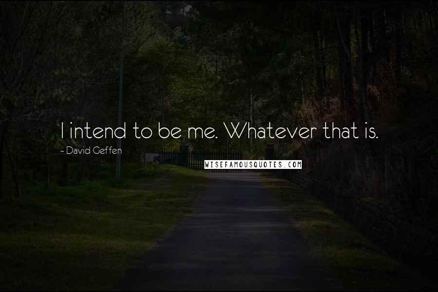 David Geffen quotes: I intend to be me. Whatever that is.