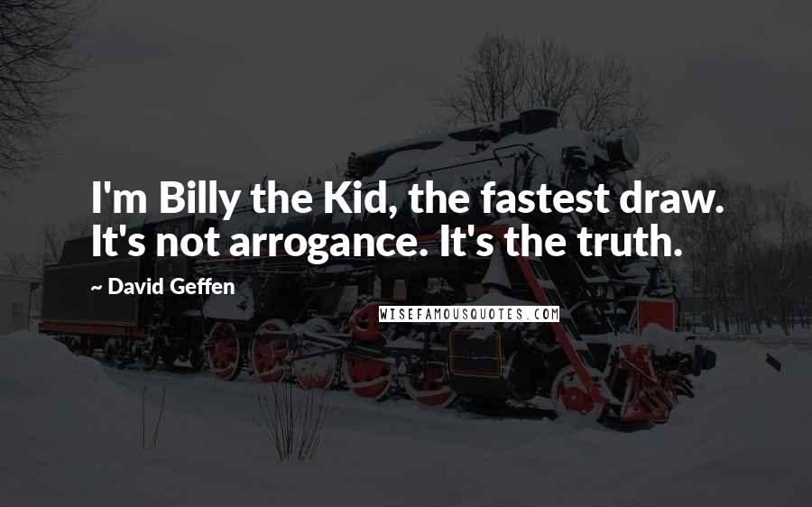 David Geffen quotes: I'm Billy the Kid, the fastest draw. It's not arrogance. It's the truth.