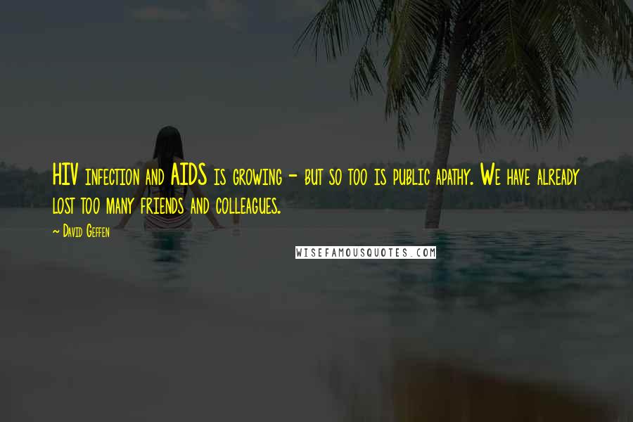 David Geffen quotes: HIV infection and AIDS is growing - but so too is public apathy. We have already lost too many friends and colleagues. David Geffen quotes: HIV infection and AIDS is growing - but so too is public apathy. We have already lost too many friends and colleagues.