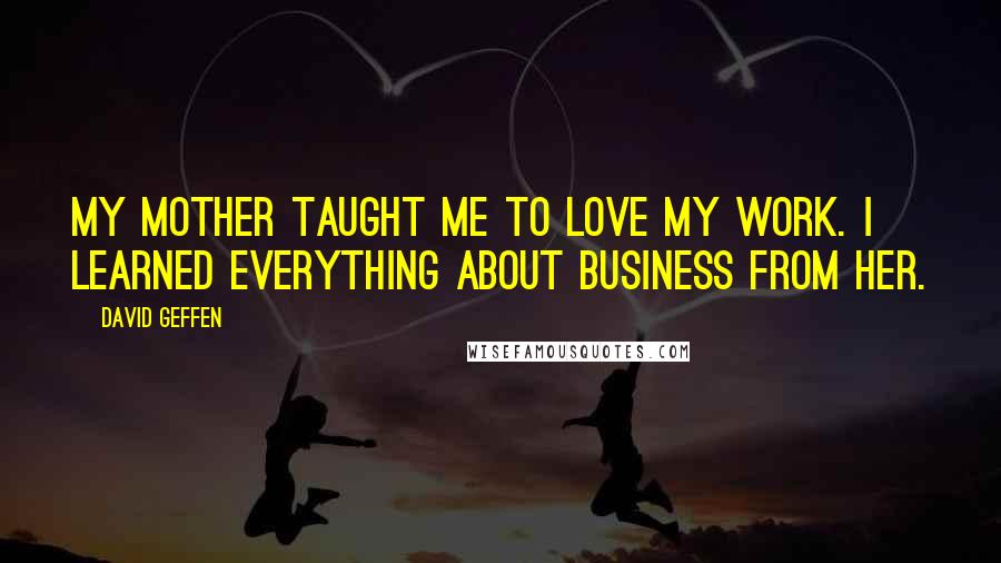 David Geffen quotes: My mother taught me to love my work. I learned everything about business from her.