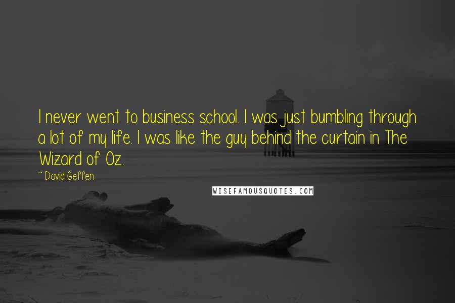 David Geffen quotes: I never went to business school. I was just bumbling through a lot of my life. I was like the guy behind the curtain in The Wizard of Oz. David Geffen quotes: I never went to business school. I was just bumbling through a lot of my life. I was like the guy behind the curtain in The Wizard of Oz.
