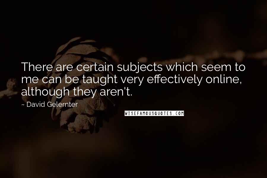 David Gelernter quotes: There are certain subjects which seem to me can be taught very effectively online, although they aren't.