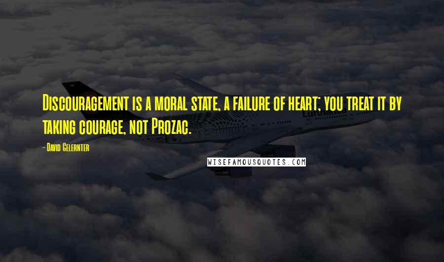 David Gelernter quotes: Discouragement is a moral state, a failure of heart; you treat it by taking courage, not Prozac.
