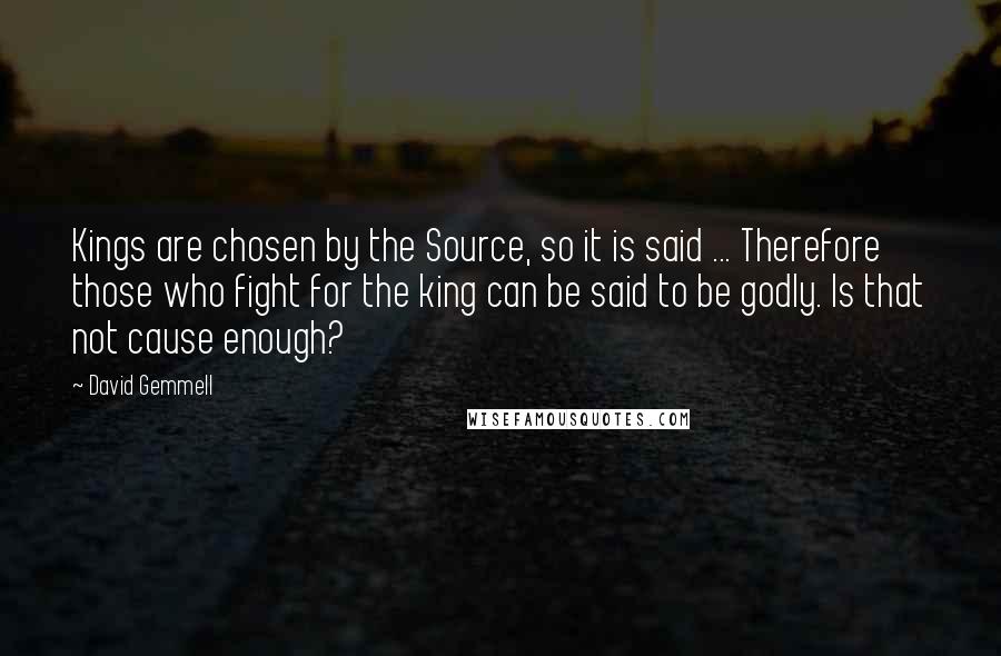 David Gemmell quotes: Kings are chosen by the Source, so it is said ... Therefore those who fight for the king can be said to be godly. Is that not cause enough?