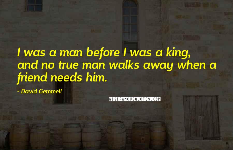 David Gemmell quotes: I was a man before I was a king, and no true man walks away when a friend needs him.