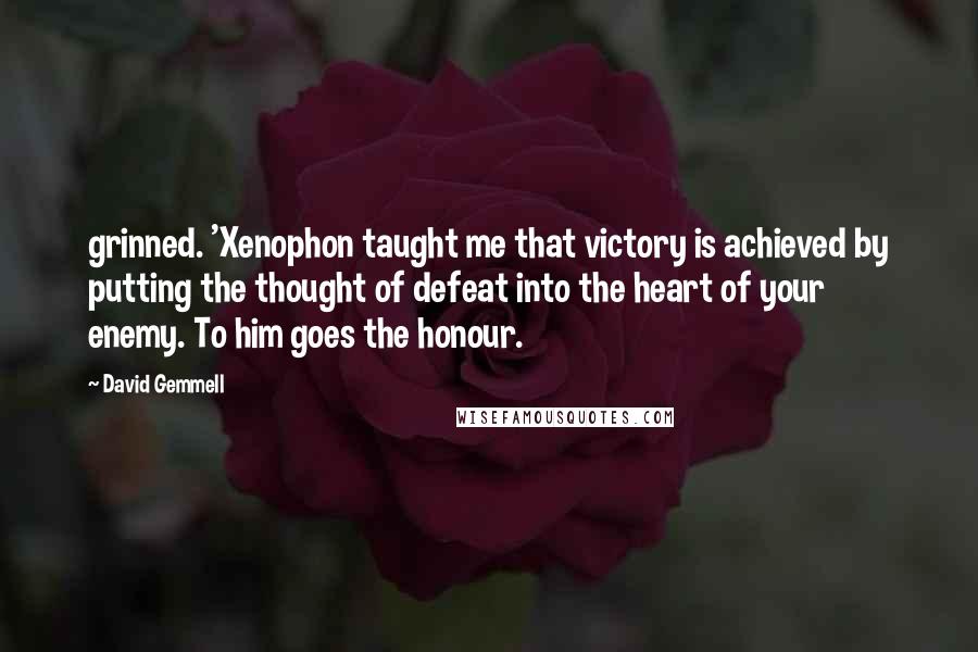 David Gemmell quotes: grinned. 'Xenophon taught me that victory is achieved by putting the thought of defeat into the heart of your enemy. To him goes the honour.