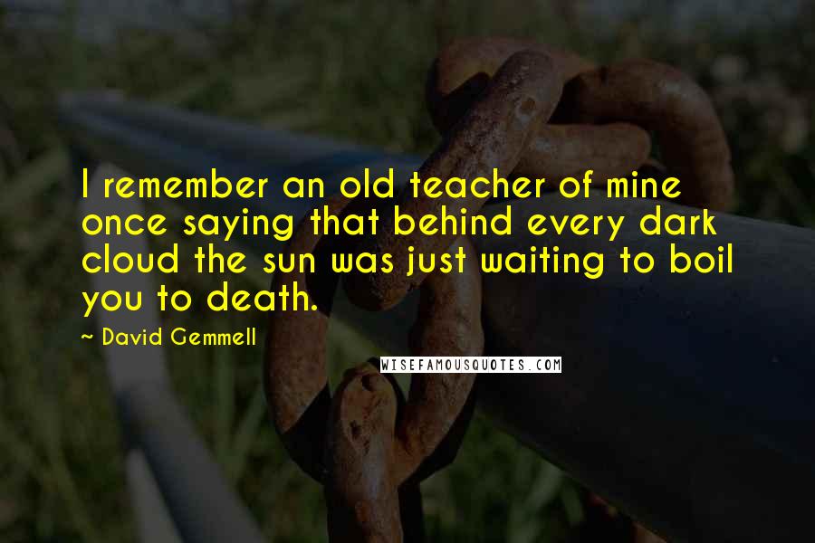 David Gemmell quotes: I remember an old teacher of mine once saying that behind every dark cloud the sun was just waiting to boil you to death.