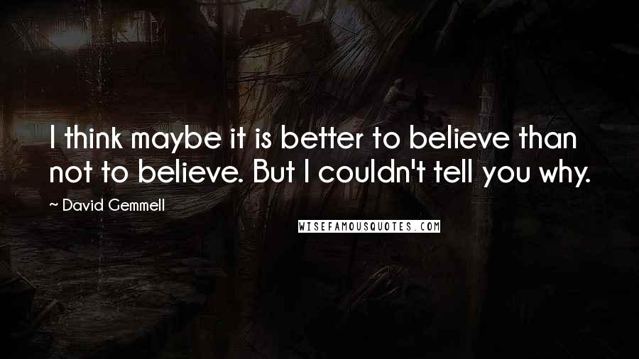 David Gemmell quotes: I think maybe it is better to believe than not to believe. But I couldn't tell you why.