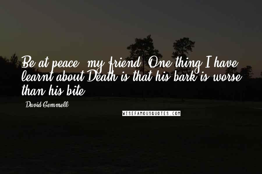 David Gemmell quotes: Be at peace, my friend. One thing I have learnt about Death is that his bark is worse than his bite.