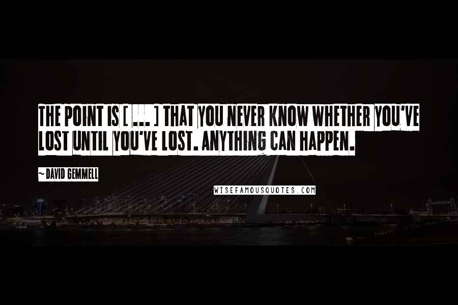 David Gemmell quotes: The point is [ ... ] that you never know whether you've lost until you've lost. Anything can happen.