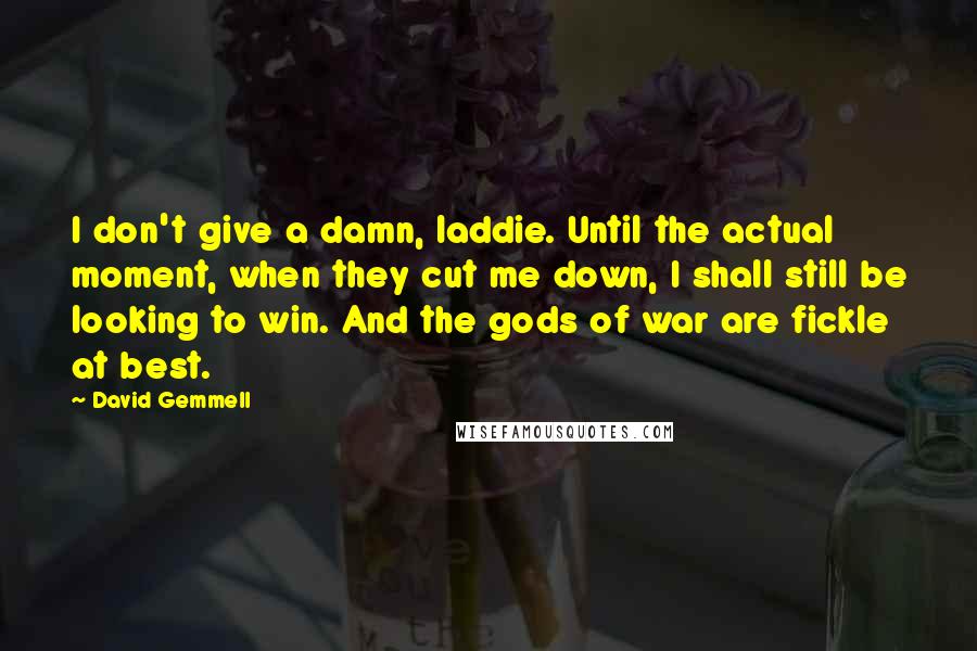 David Gemmell quotes: I don't give a damn, laddie. Until the actual moment, when they cut me down, I shall still be looking to win. And the gods of war are fickle at