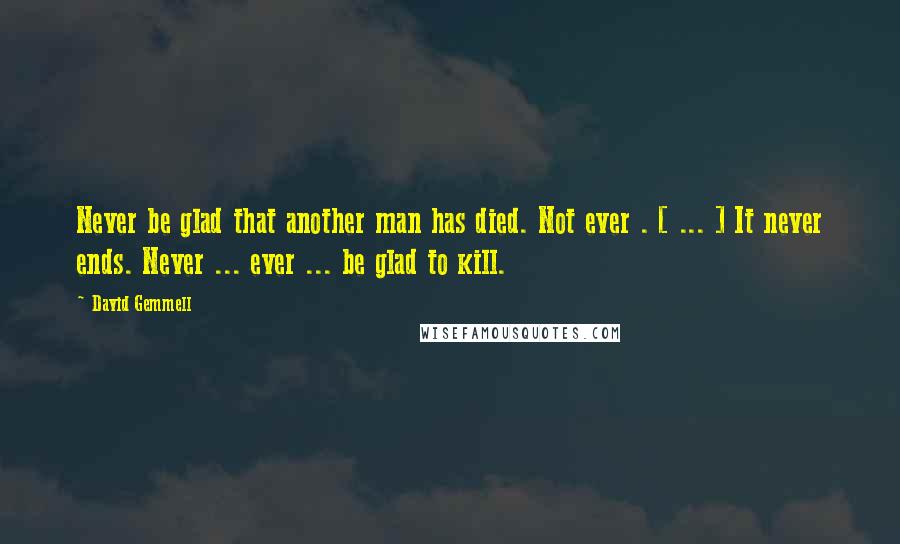 David Gemmell quotes: Never be glad that another man has died. Not ever . [ ... ] It never ends. Never ... ever ... be glad to kill.