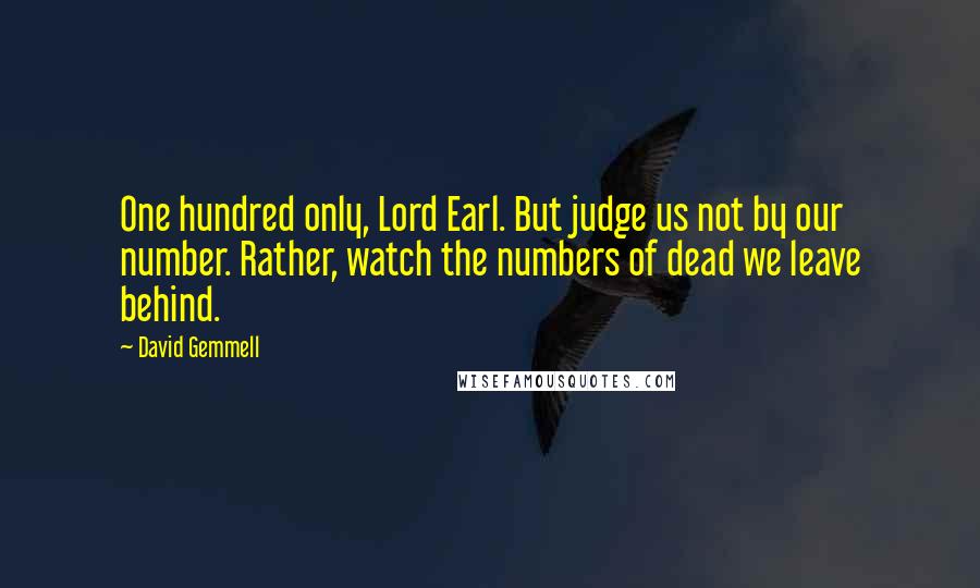 David Gemmell quotes: One hundred only, Lord Earl. But judge us not by our number. Rather, watch the numbers of dead we leave behind.