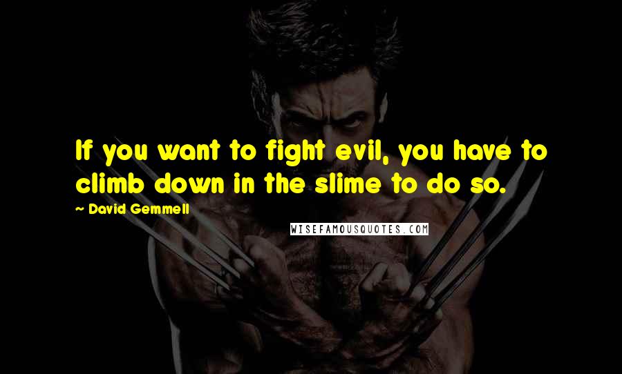 David Gemmell quotes: If you want to fight evil, you have to climb down in the slime to do so.