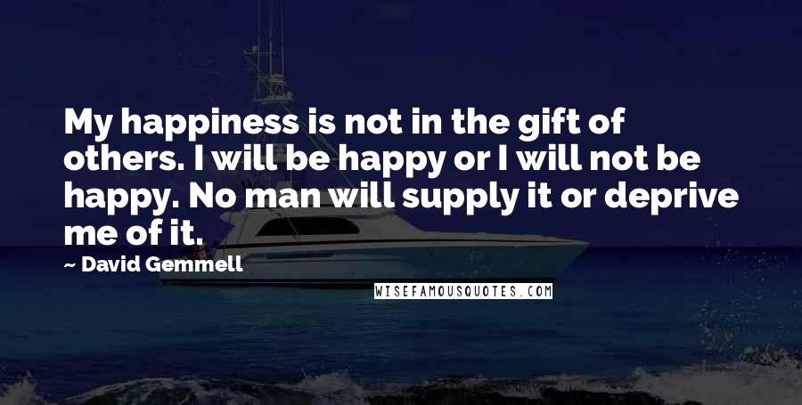 David Gemmell quotes: My happiness is not in the gift of others. I will be happy or I will not be happy. No man will supply it or deprive me of it.