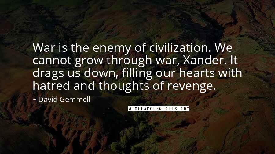 David Gemmell quotes: War is the enemy of civilization. We cannot grow through war, Xander. It drags us down, filling our hearts with hatred and thoughts of revenge.
